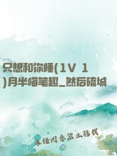 只想和你睡(1V 1)月半喵笔趣